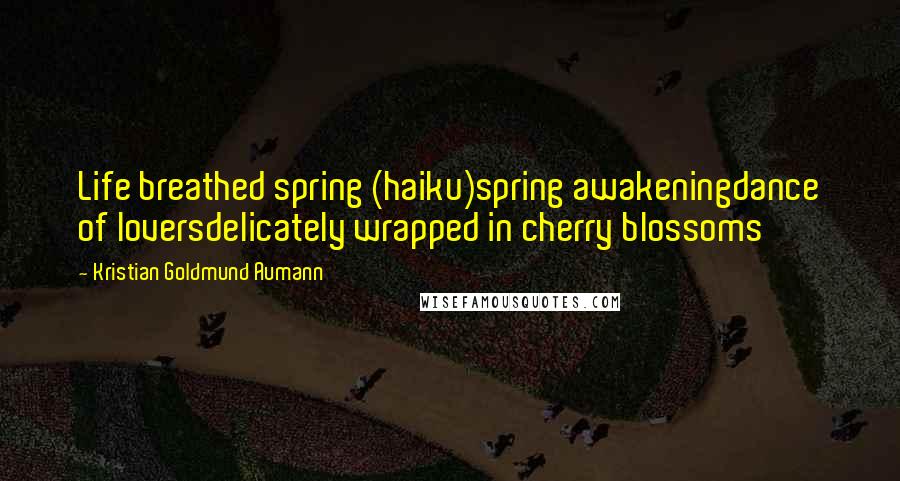 Kristian Goldmund Aumann Quotes: Life breathed spring (haiku)spring awakeningdance of loversdelicately wrapped in cherry blossoms