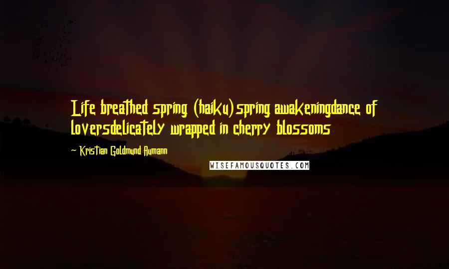 Kristian Goldmund Aumann Quotes: Life breathed spring (haiku)spring awakeningdance of loversdelicately wrapped in cherry blossoms