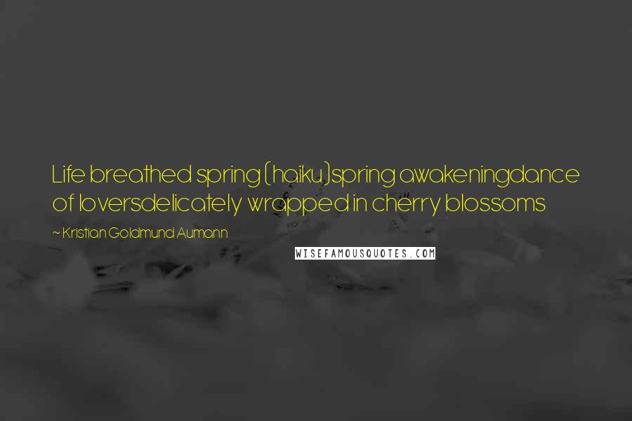 Kristian Goldmund Aumann Quotes: Life breathed spring (haiku)spring awakeningdance of loversdelicately wrapped in cherry blossoms