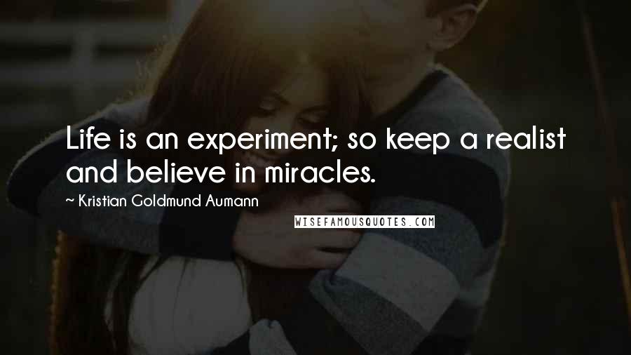 Kristian Goldmund Aumann Quotes: Life is an experiment; so keep a realist and believe in miracles.