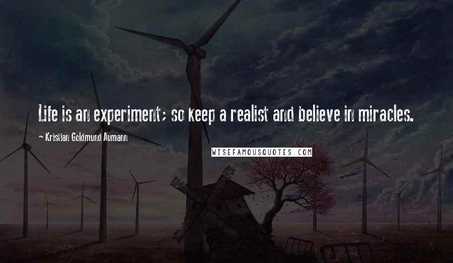 Kristian Goldmund Aumann Quotes: Life is an experiment; so keep a realist and believe in miracles.