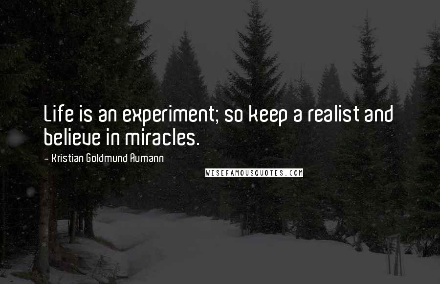 Kristian Goldmund Aumann Quotes: Life is an experiment; so keep a realist and believe in miracles.