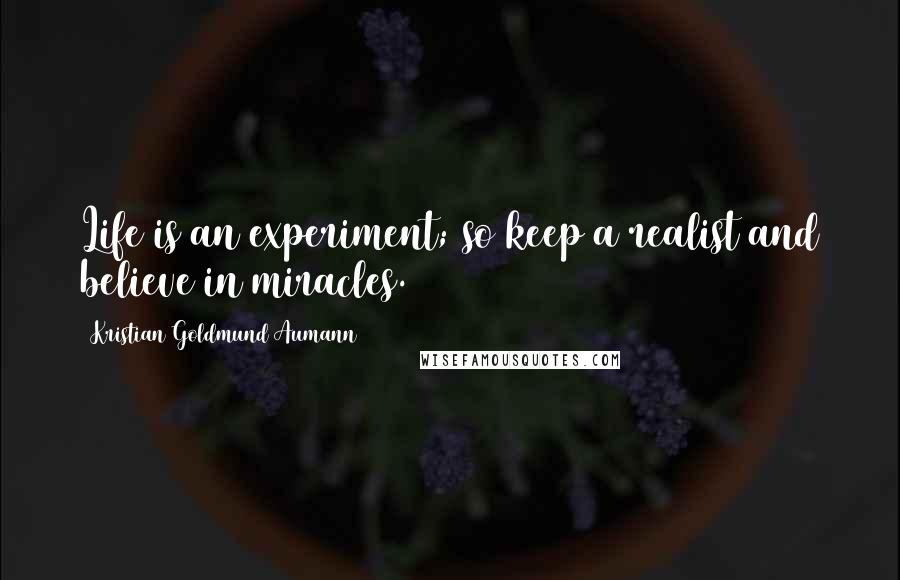 Kristian Goldmund Aumann Quotes: Life is an experiment; so keep a realist and believe in miracles.