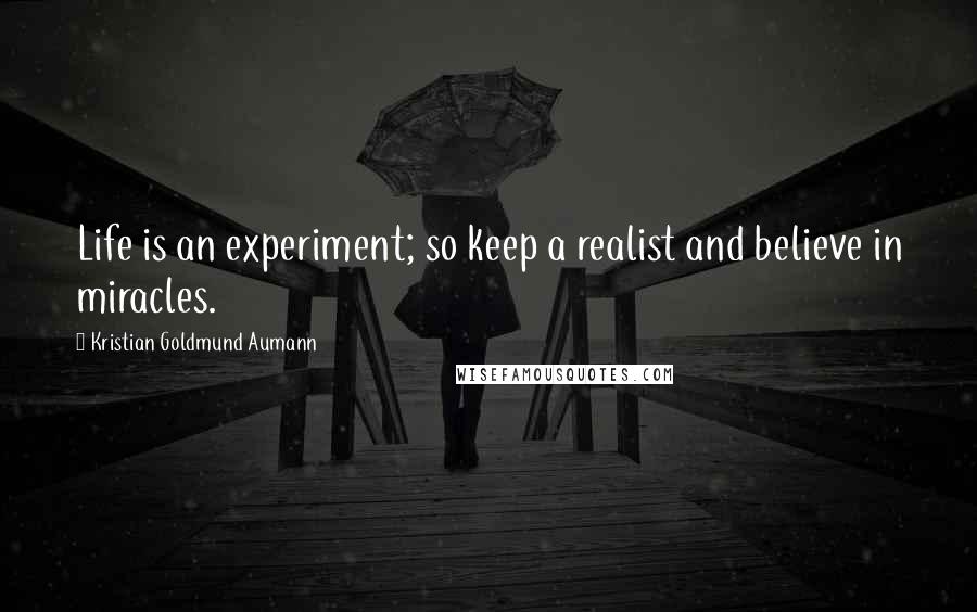 Kristian Goldmund Aumann Quotes: Life is an experiment; so keep a realist and believe in miracles.