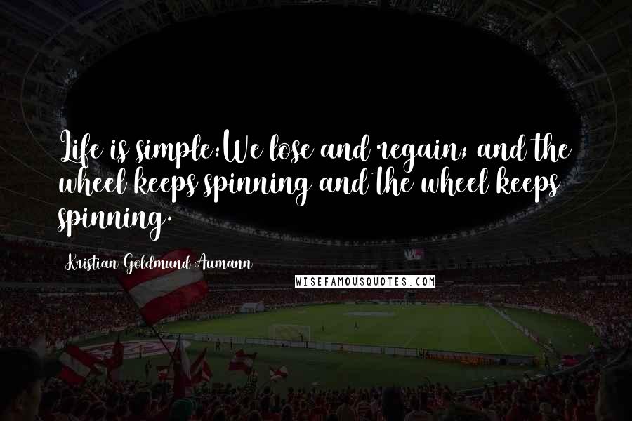 Kristian Goldmund Aumann Quotes: Life is simple:We lose and regain; and the wheel keeps spinning and the wheel keeps spinning.