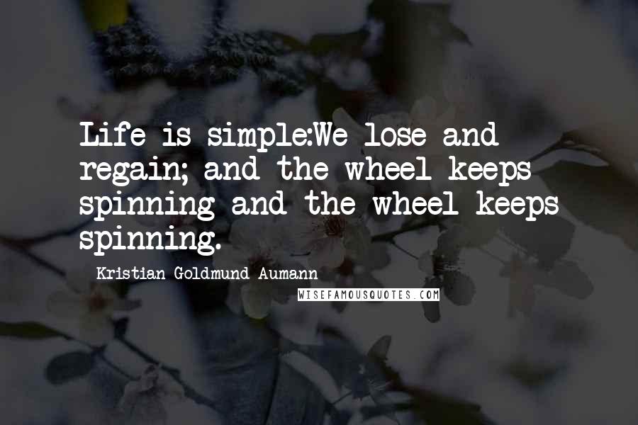 Kristian Goldmund Aumann Quotes: Life is simple:We lose and regain; and the wheel keeps spinning and the wheel keeps spinning.