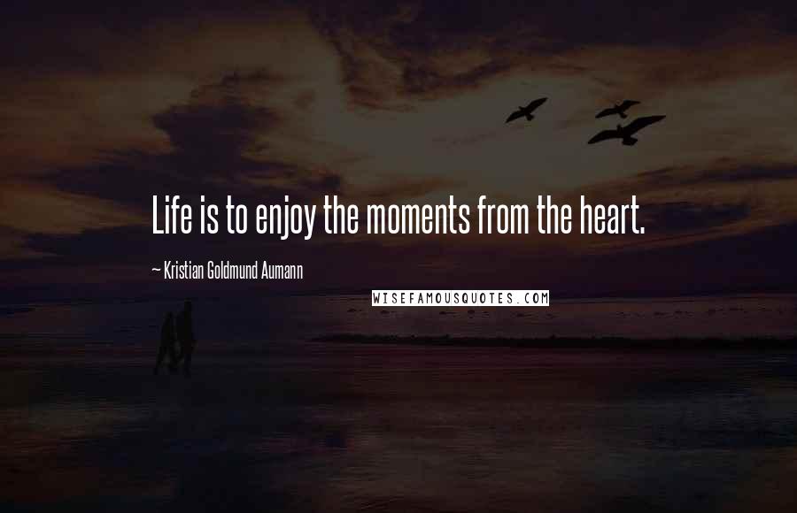 Kristian Goldmund Aumann Quotes: Life is to enjoy the moments from the heart.