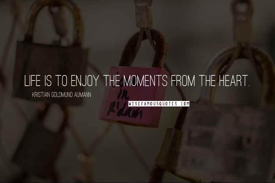 Kristian Goldmund Aumann Quotes: Life is to enjoy the moments from the heart.