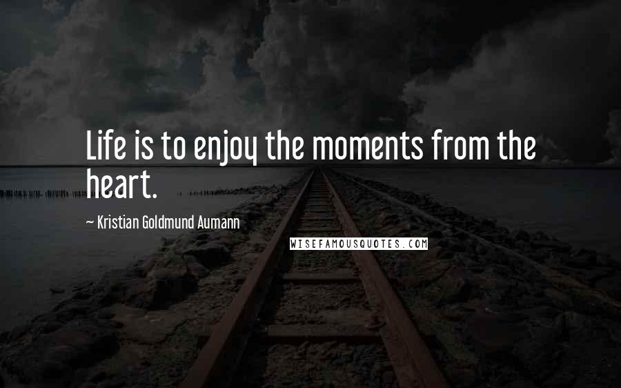 Kristian Goldmund Aumann Quotes: Life is to enjoy the moments from the heart.