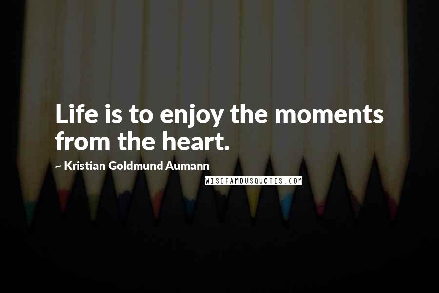 Kristian Goldmund Aumann Quotes: Life is to enjoy the moments from the heart.