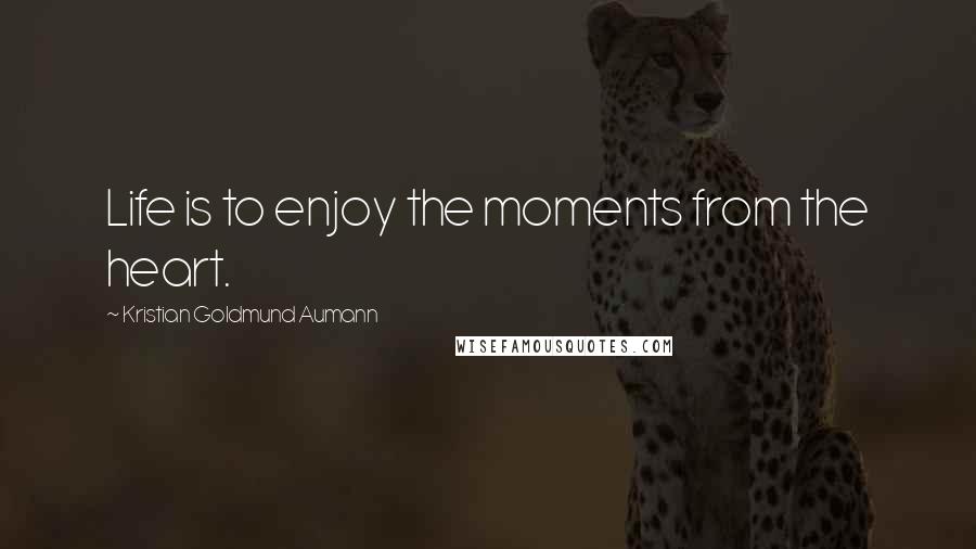 Kristian Goldmund Aumann Quotes: Life is to enjoy the moments from the heart.