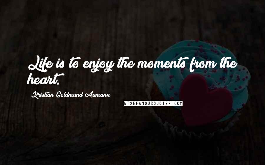 Kristian Goldmund Aumann Quotes: Life is to enjoy the moments from the heart.