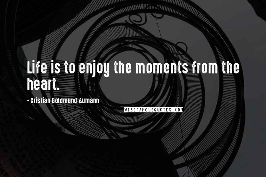 Kristian Goldmund Aumann Quotes: Life is to enjoy the moments from the heart.