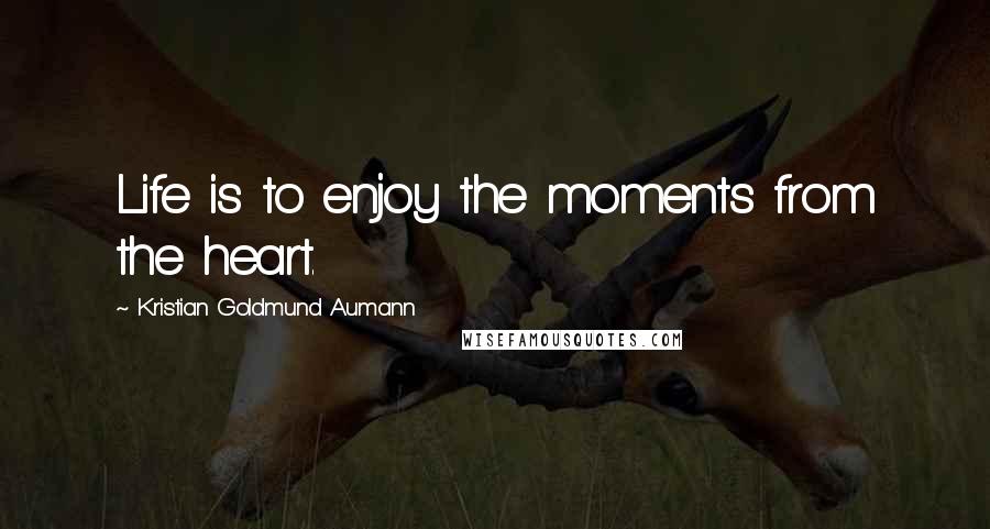 Kristian Goldmund Aumann Quotes: Life is to enjoy the moments from the heart.