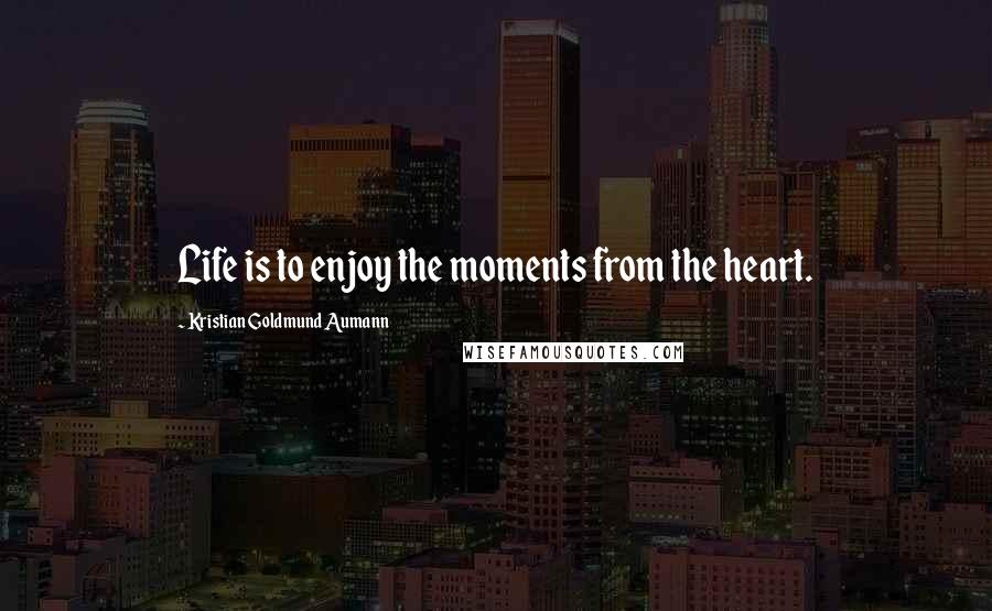 Kristian Goldmund Aumann Quotes: Life is to enjoy the moments from the heart.