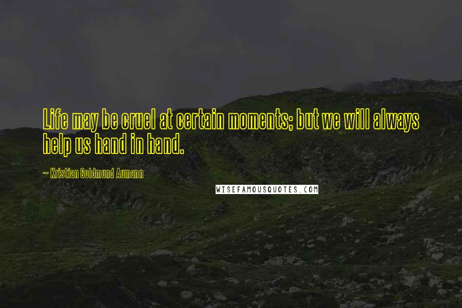 Kristian Goldmund Aumann Quotes: Life may be cruel at certain moments; but we will always help us hand in hand.