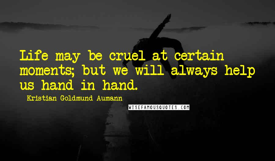 Kristian Goldmund Aumann Quotes: Life may be cruel at certain moments; but we will always help us hand in hand.