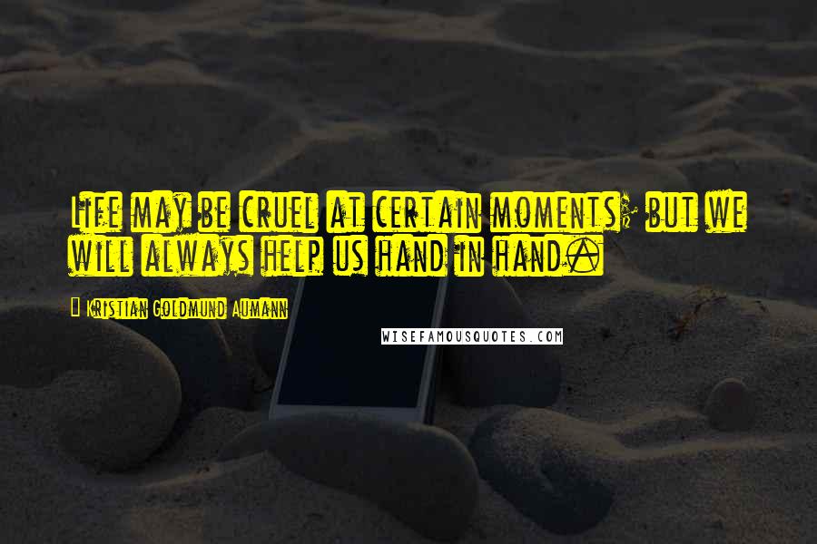 Kristian Goldmund Aumann Quotes: Life may be cruel at certain moments; but we will always help us hand in hand.