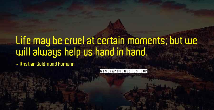 Kristian Goldmund Aumann Quotes: Life may be cruel at certain moments; but we will always help us hand in hand.
