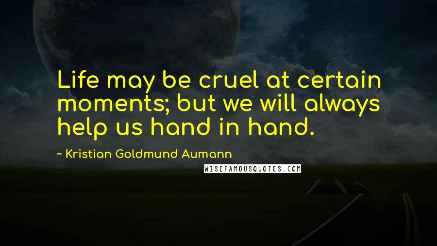 Kristian Goldmund Aumann Quotes: Life may be cruel at certain moments; but we will always help us hand in hand.