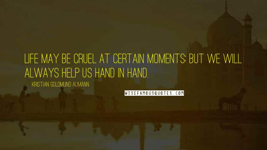 Kristian Goldmund Aumann Quotes: Life may be cruel at certain moments; but we will always help us hand in hand.