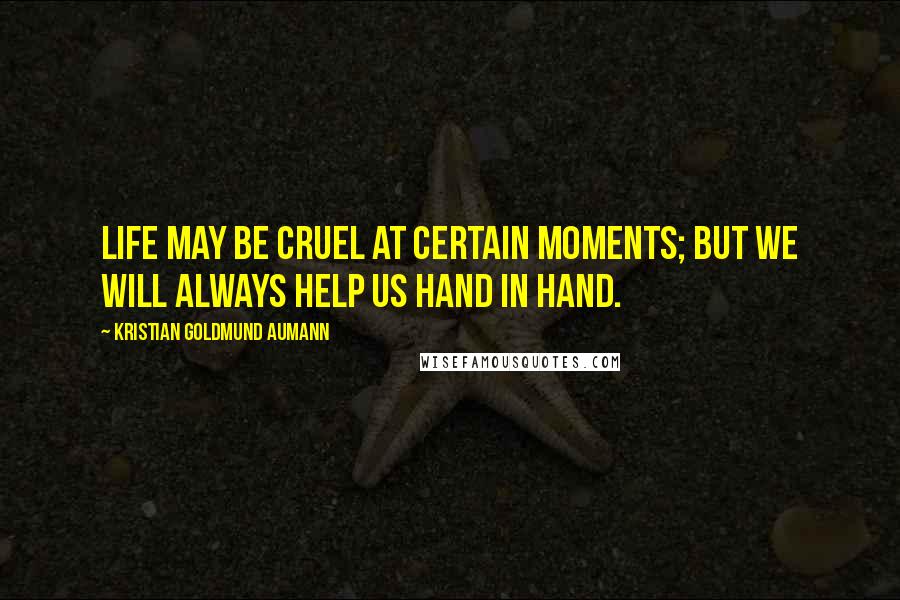Kristian Goldmund Aumann Quotes: Life may be cruel at certain moments; but we will always help us hand in hand.
