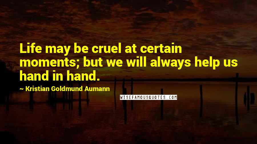 Kristian Goldmund Aumann Quotes: Life may be cruel at certain moments; but we will always help us hand in hand.