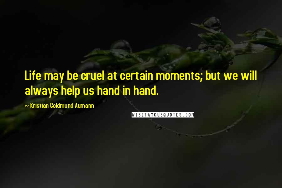 Kristian Goldmund Aumann Quotes: Life may be cruel at certain moments; but we will always help us hand in hand.