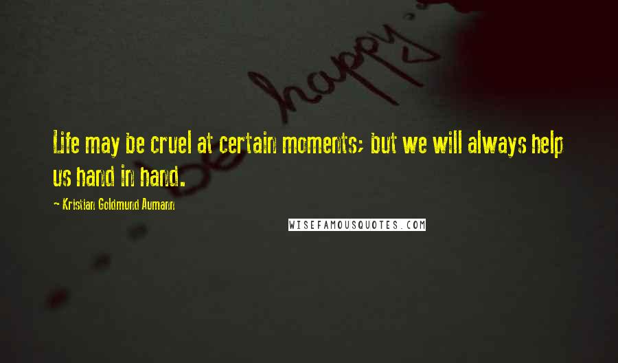 Kristian Goldmund Aumann Quotes: Life may be cruel at certain moments; but we will always help us hand in hand.