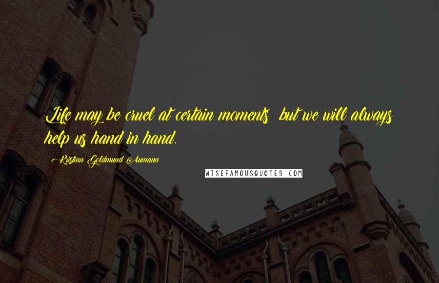 Kristian Goldmund Aumann Quotes: Life may be cruel at certain moments; but we will always help us hand in hand.