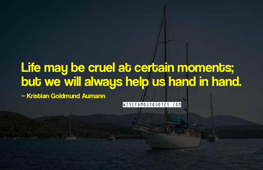 Kristian Goldmund Aumann Quotes: Life may be cruel at certain moments; but we will always help us hand in hand.