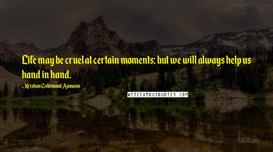 Kristian Goldmund Aumann Quotes: Life may be cruel at certain moments; but we will always help us hand in hand.