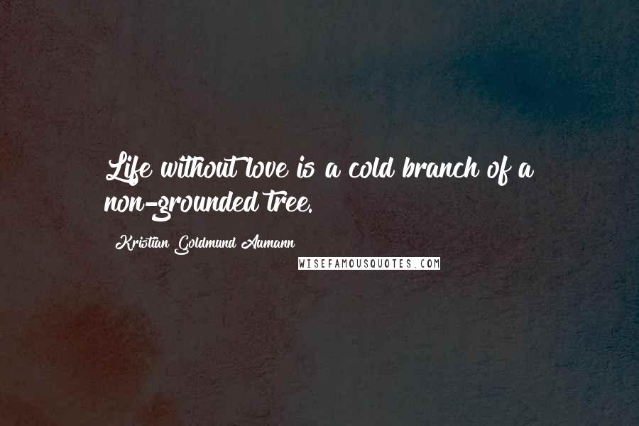 Kristian Goldmund Aumann Quotes: Life without love is a cold branch of a non-grounded tree.