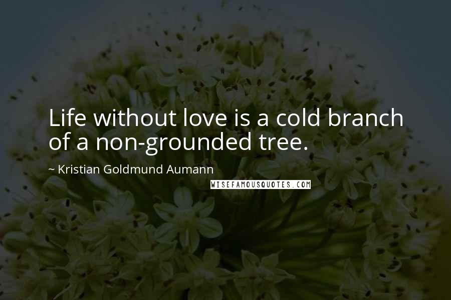 Kristian Goldmund Aumann Quotes: Life without love is a cold branch of a non-grounded tree.