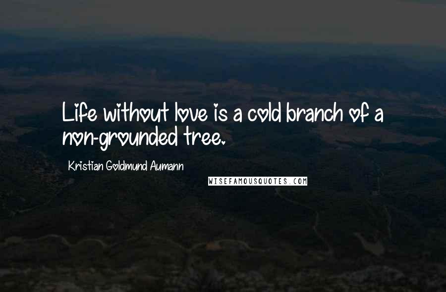 Kristian Goldmund Aumann Quotes: Life without love is a cold branch of a non-grounded tree.