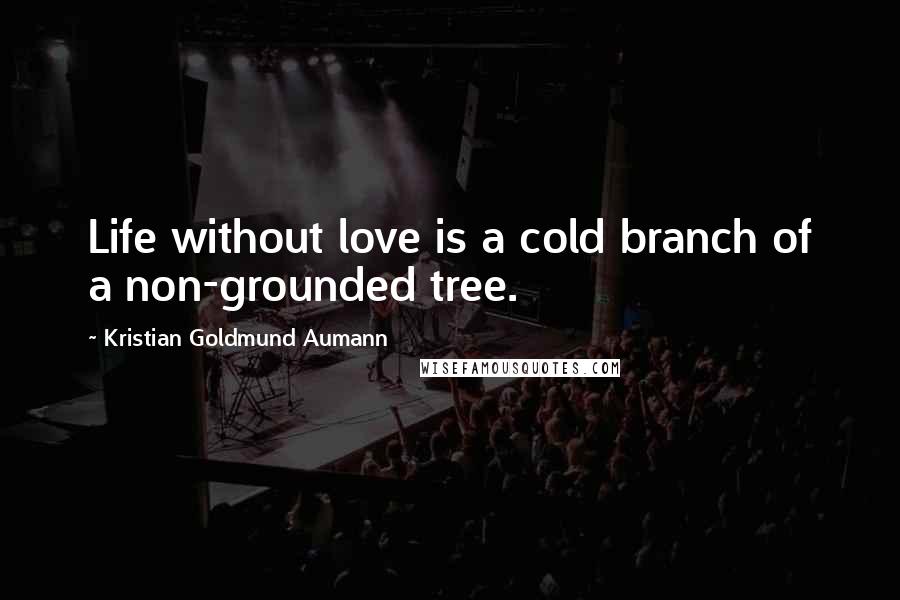 Kristian Goldmund Aumann Quotes: Life without love is a cold branch of a non-grounded tree.