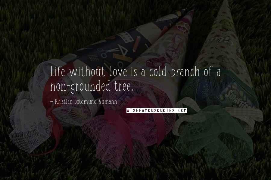 Kristian Goldmund Aumann Quotes: Life without love is a cold branch of a non-grounded tree.