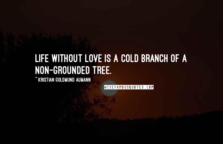 Kristian Goldmund Aumann Quotes: Life without love is a cold branch of a non-grounded tree.