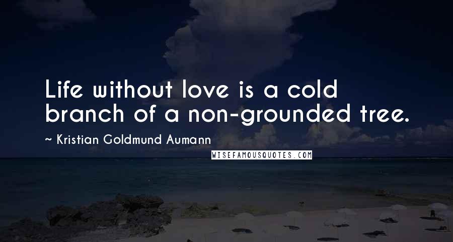 Kristian Goldmund Aumann Quotes: Life without love is a cold branch of a non-grounded tree.