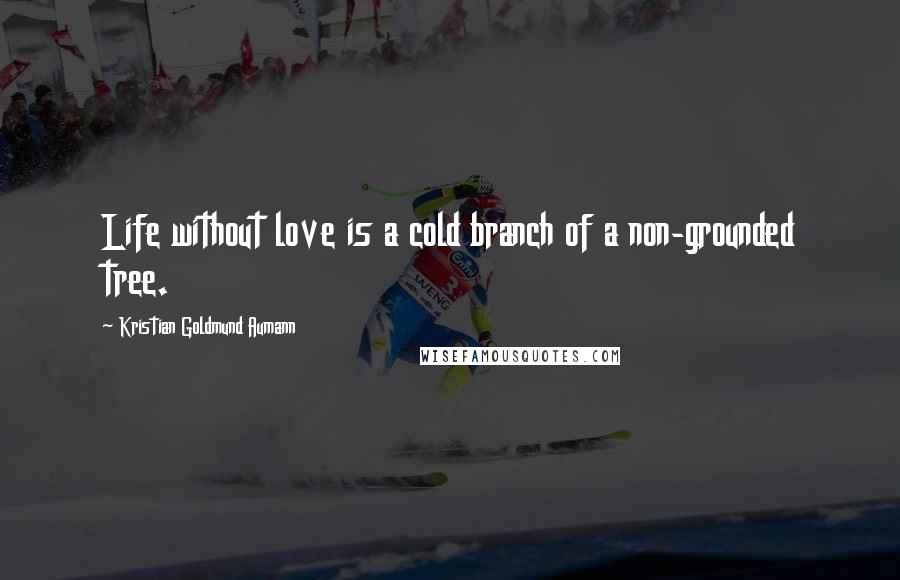 Kristian Goldmund Aumann Quotes: Life without love is a cold branch of a non-grounded tree.