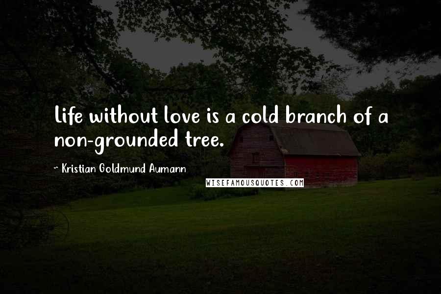 Kristian Goldmund Aumann Quotes: Life without love is a cold branch of a non-grounded tree.