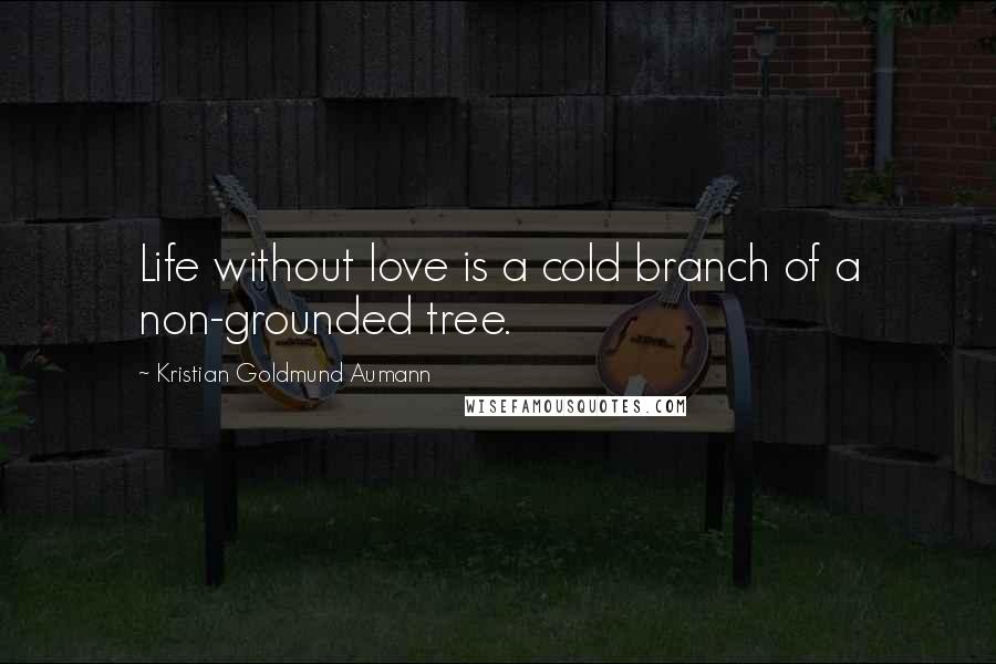 Kristian Goldmund Aumann Quotes: Life without love is a cold branch of a non-grounded tree.