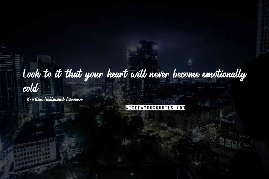 Kristian Goldmund Aumann Quotes: Look to it that your heart will never become emotionally cold.