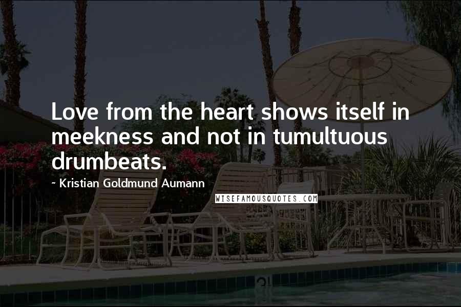 Kristian Goldmund Aumann Quotes: Love from the heart shows itself in meekness and not in tumultuous drumbeats.