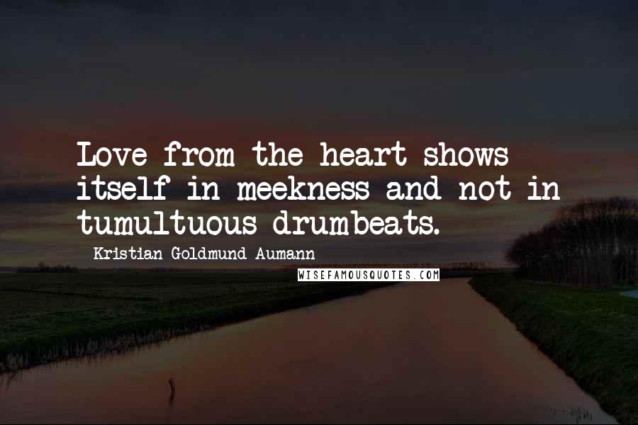 Kristian Goldmund Aumann Quotes: Love from the heart shows itself in meekness and not in tumultuous drumbeats.