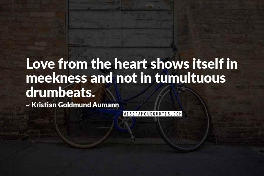 Kristian Goldmund Aumann Quotes: Love from the heart shows itself in meekness and not in tumultuous drumbeats.