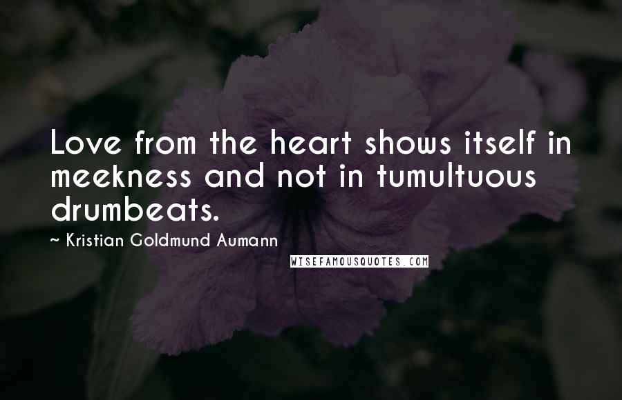 Kristian Goldmund Aumann Quotes: Love from the heart shows itself in meekness and not in tumultuous drumbeats.