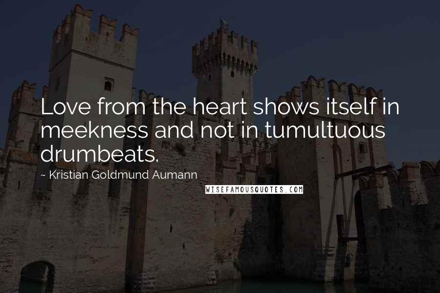 Kristian Goldmund Aumann Quotes: Love from the heart shows itself in meekness and not in tumultuous drumbeats.