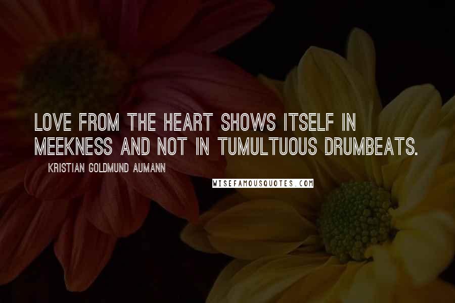 Kristian Goldmund Aumann Quotes: Love from the heart shows itself in meekness and not in tumultuous drumbeats.