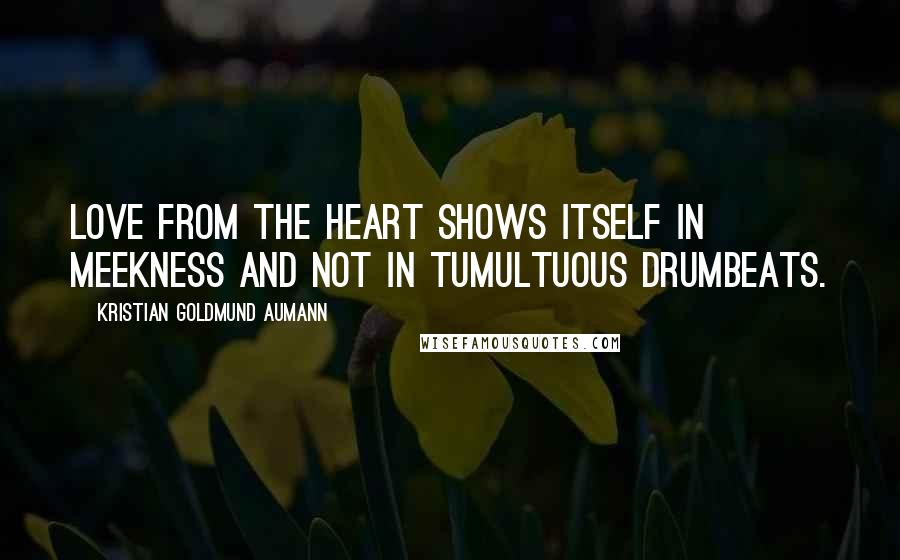 Kristian Goldmund Aumann Quotes: Love from the heart shows itself in meekness and not in tumultuous drumbeats.